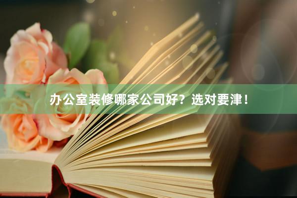 办公室装修哪家公司好？选对要津！