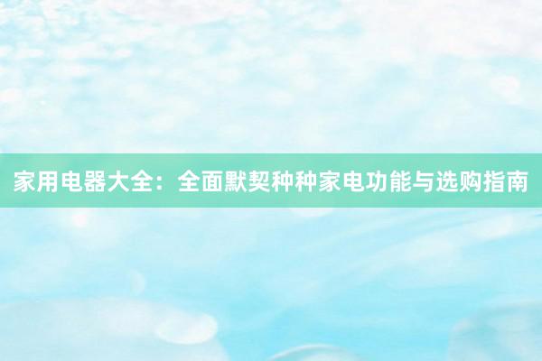 家用电器大全：全面默契种种家电功能与选购指南