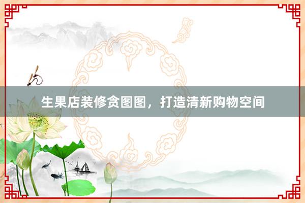 生果店装修贪图图，打造清新购物空间