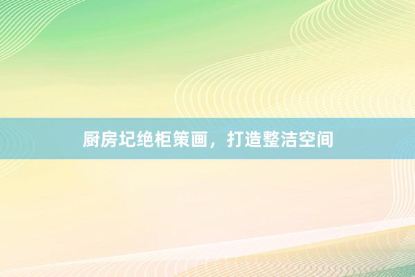 厨房圮绝柜策画，打造整洁空间