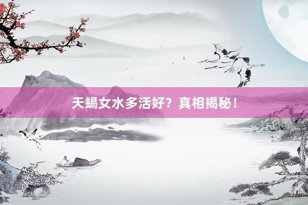 天蝎女水多活好？真相揭秘！
