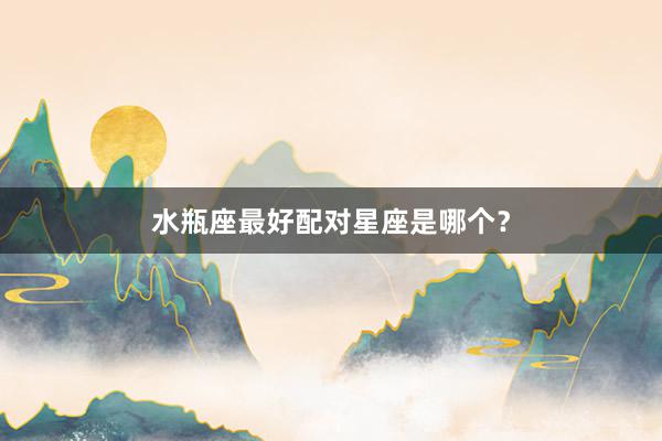 水瓶座最好配对星座是哪个？