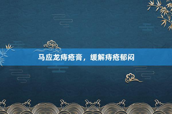 马应龙痔疮膏，缓解痔疮郁闷
