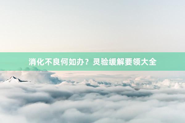 消化不良何如办？灵验缓解要领大全