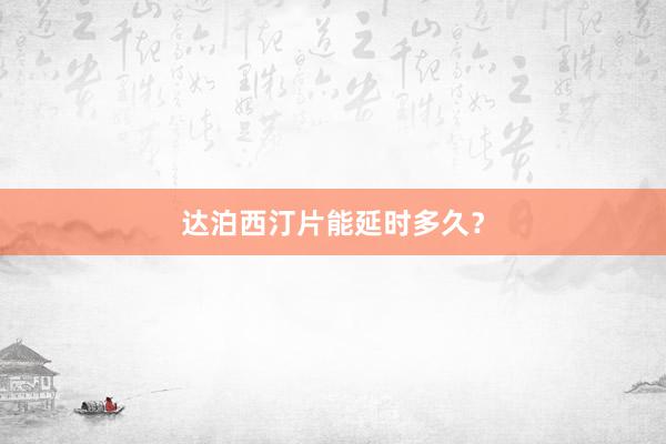 达泊西汀片能延时多久？