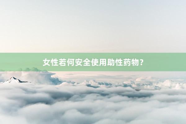 女性若何安全使用助性药物？