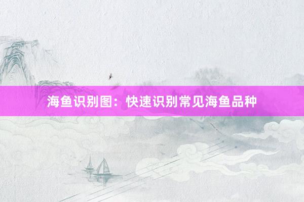 海鱼识别图：快速识别常见海鱼品种